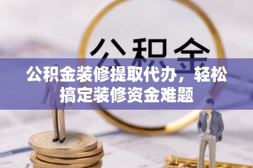 桐柏公积金装修提取代办，轻松搞定装修资金难题