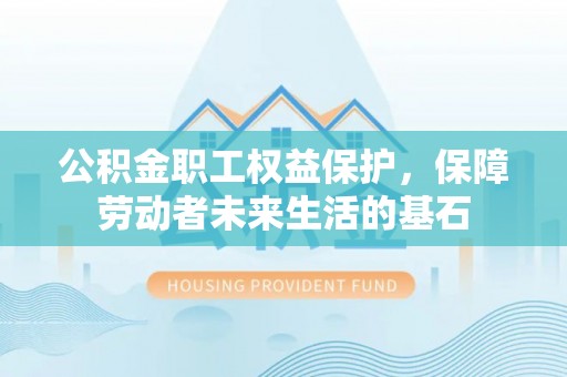 桐柏公积金职工权益保护，保障劳动者未来生活的基石
