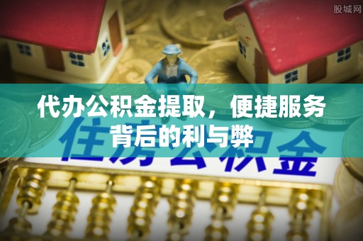 桐柏代办公积金提取，便捷服务背后的利与弊