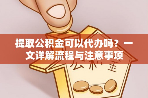桐柏提取公积金可以代办吗？一文详解流程与注意事项