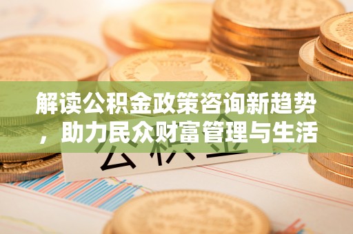 桐柏解读公积金政策咨询新趋势，助力民众财富管理与生活规划