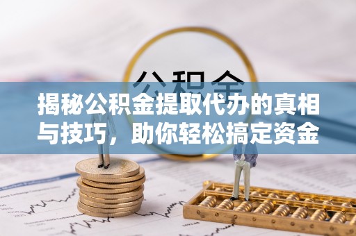 桐柏揭秘公积金提取代办的真相与技巧，助你轻松搞定资金流动问题