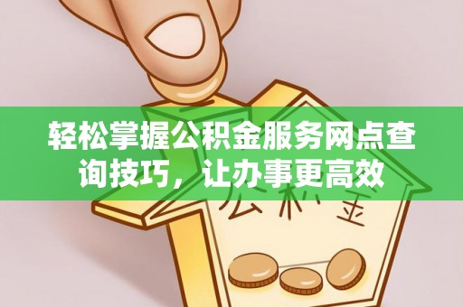 桐柏轻松掌握公积金服务网点查询技巧，让办事更高效