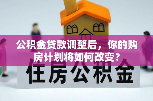 桐柏公积金贷款调整后，你的购房计划将如何改变？