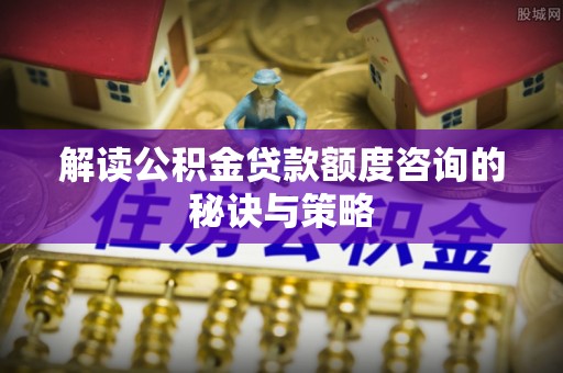 桐柏解读公积金贷款额度咨询的秘诀与策略