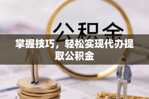 桐柏掌握技巧，轻松实现代办提取公积金
