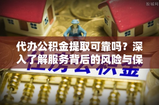桐柏代办公积金提取可靠吗？深入了解服务背后的风险与保障