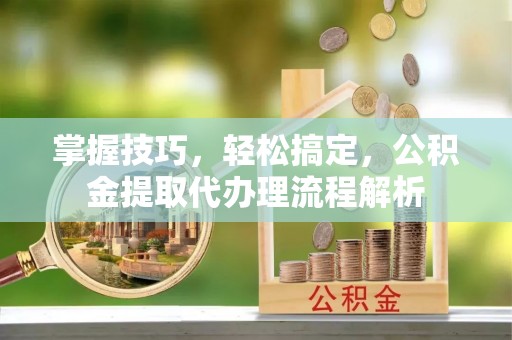 桐柏掌握技巧，轻松搞定，公积金提取代办理流程解析