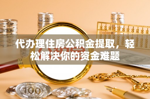 桐柏代办理住房公积金提取，轻松解决你的资金难题