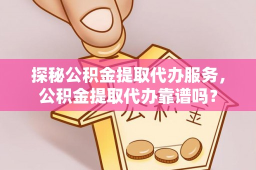 桐柏探秘公积金提取代办服务，公积金提取代办靠谱吗？