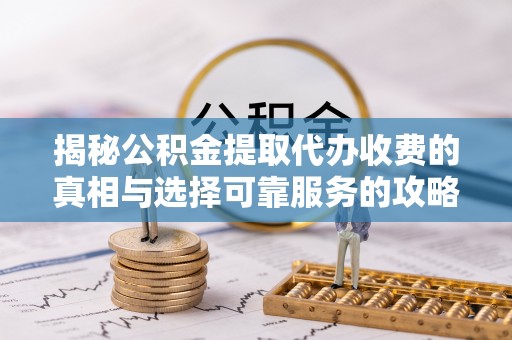 桐柏揭秘公积金提取代办收费的真相与选择可靠服务的攻略