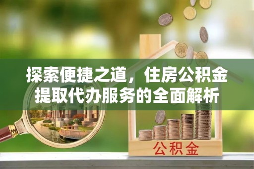 桐柏探索便捷之道，住房公积金提取代办服务的全面解析