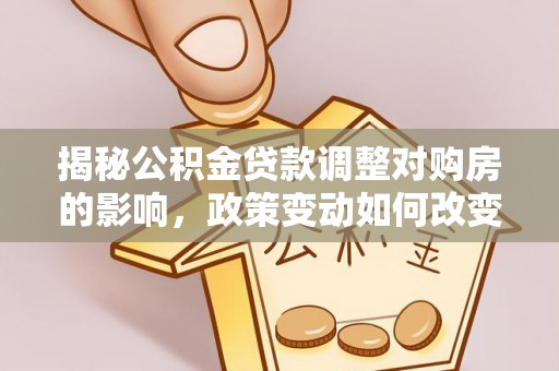 桐柏揭秘公积金贷款调整对购房的影响，政策变动如何改变你的买房计划