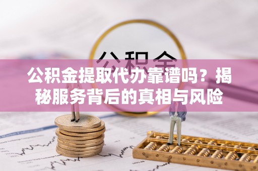 桐柏公积金提取代办靠谱吗？揭秘服务背后的真相与风险