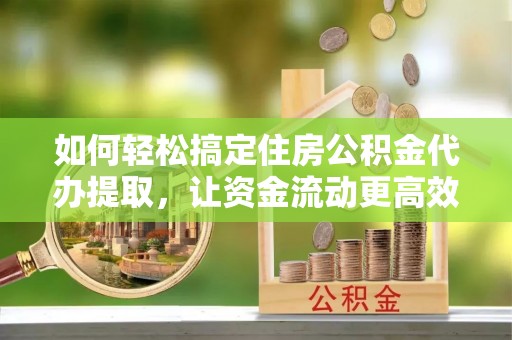 桐柏如何轻松搞定住房公积金代办提取，让资金流动更高效
