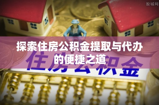 桐柏探索住房公积金提取与代办的便捷之道