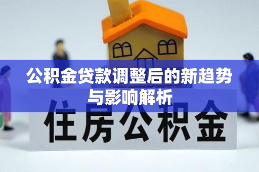 桐柏公积金贷款调整后的新趋势与影响解析