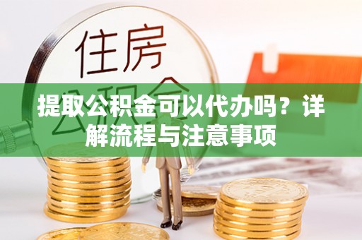 桐柏提取公积金可以代办吗？详解流程与注意事项