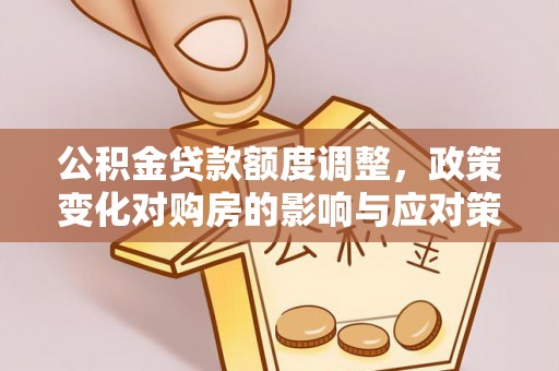 桐柏公积金贷款额度调整，政策变化对购房的影响与应对策略