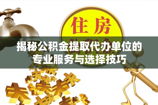桐柏揭秘公积金提取代办单位的专业服务与选择技巧