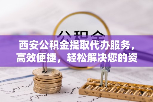 桐柏西安公积金提取代办服务，高效便捷，轻松解决您的资金需求