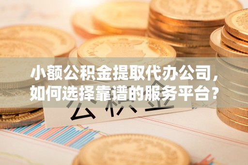 桐柏小额公积金提取代办公司，如何选择靠谱的服务平台？