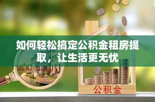 桐柏如何轻松搞定公积金租房提取，让生活更无忧