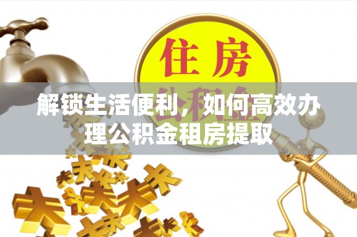 桐柏解锁生活便利，如何高效办理公积金租房提取