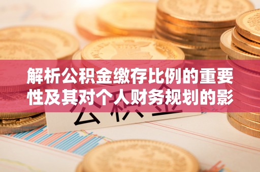桐柏解析公积金缴存比例的重要性及其对个人财务规划的影响
