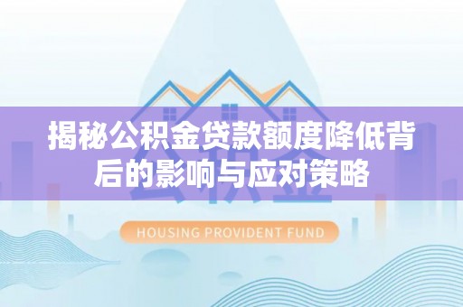 桐柏揭秘公积金贷款额度降低背后的影响与应对策略