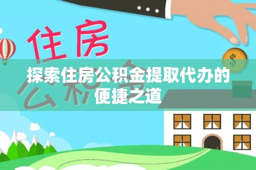 桐柏探索住房公积金提取代办的便捷之道