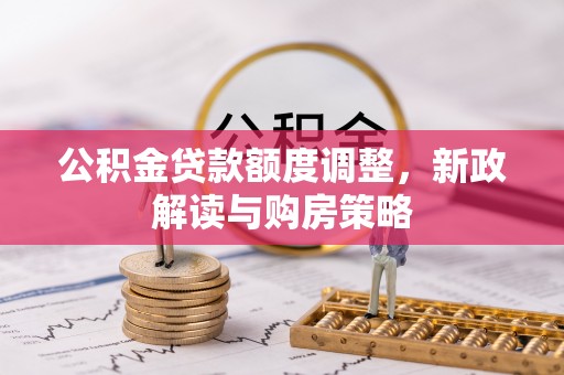 桐柏公积金贷款额度调整，新政解读与购房策略