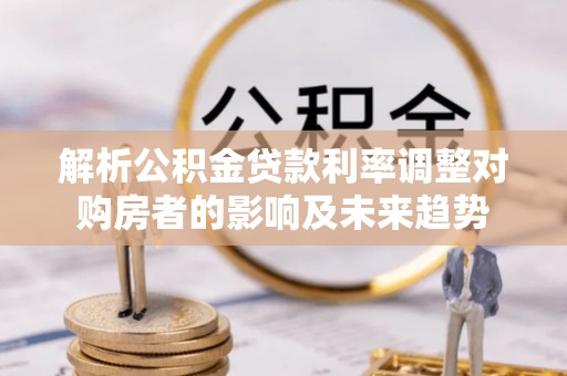 桐柏解析公积金贷款利率调整对购房者的影响及未来趋势