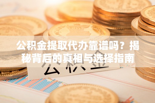 桐柏公积金提取代办靠谱吗？揭秘背后的真相与选择指南