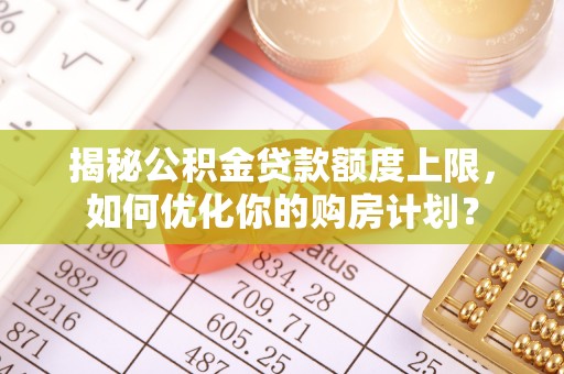 桐柏揭秘公积金贷款额度上限，如何优化你的购房计划？