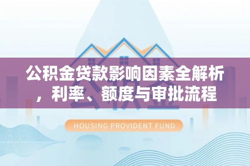 桐柏公积金贷款影响因素全解析，利率、额度与审批流程