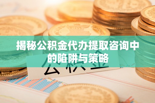 桐柏揭秘公积金代办提取咨询中的陷阱与策略