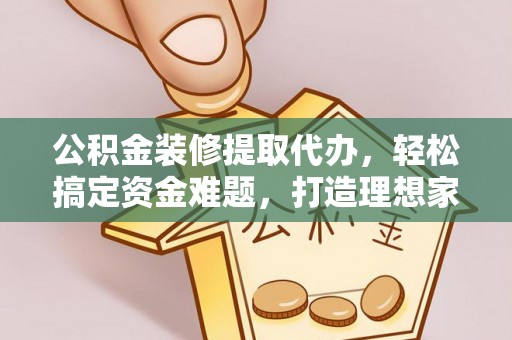 桐柏公积金装修提取代办，轻松搞定资金难题，打造理想家居