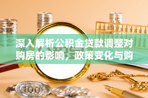 桐柏深入解析公积金贷款调整对购房的影响，政策变化与购房者选择