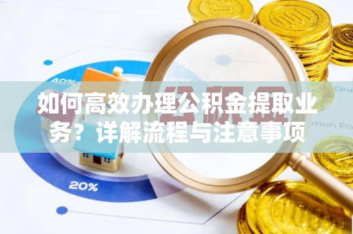 桐柏如何高效办理公积金提取业务？详解流程与注意事项