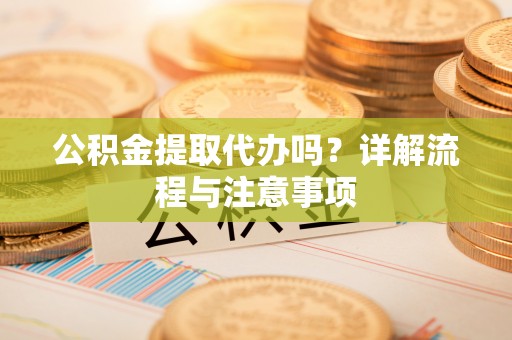 桐柏公积金提取代办吗？详解流程与注意事项