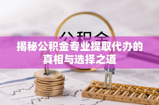 桐柏揭秘公积金专业提取代办的真相与选择之道