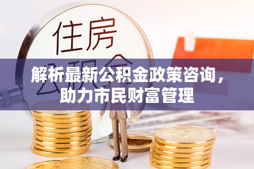 桐柏解析最新公积金政策咨询，助力市民财富管理