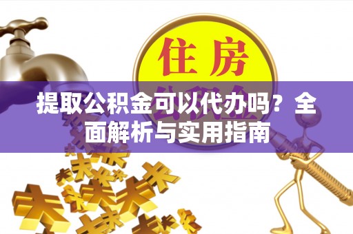 桐柏提取公积金可以代办吗？全面解析与实用指南