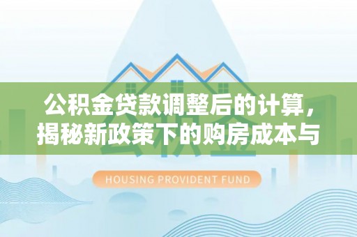 桐柏公积金贷款调整后的计算，揭秘新政策下的购房成本与规划策略