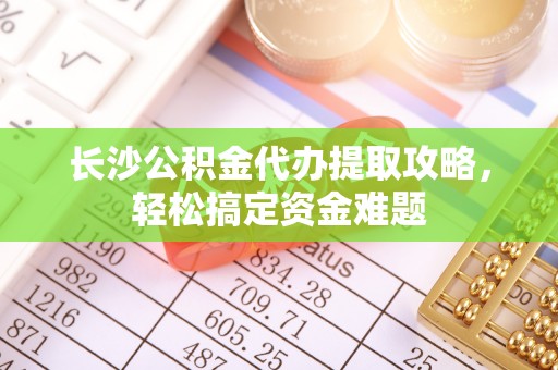桐柏长沙公积金代办提取攻略，轻松搞定资金难题