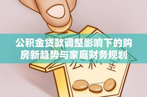 桐柏公积金贷款调整影响下的购房新趋势与家庭财务规划