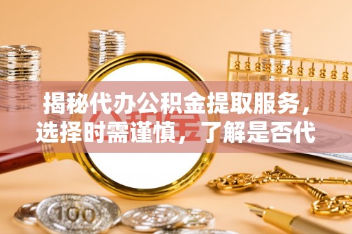 桐柏揭秘代办公积金提取服务，选择时需谨慎，了解是否代办公积金提取可靠吗？