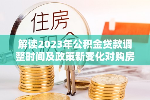桐柏解读2023年公积金贷款调整时间及政策新变化对购房的影响