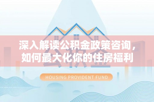 桐柏深入解读公积金政策咨询，如何最大化你的住房福利